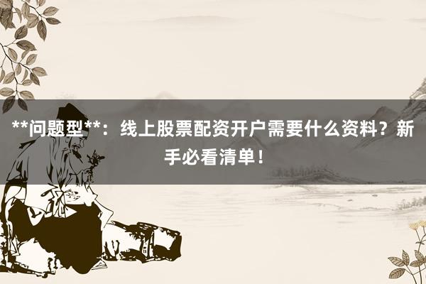 **问题型**：线上股票配资开户需要什么资料？新手必看清单！