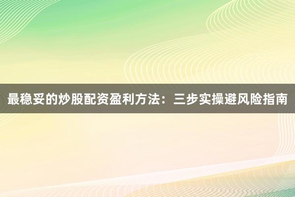 最稳妥的炒股配资盈利方法：三步实操避风险指南