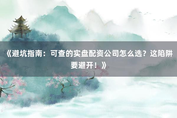 《避坑指南：可查的实盘配资公司怎么选？这陷阱要避开！》