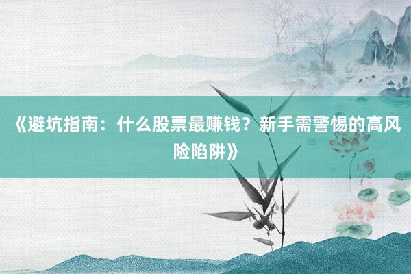 《避坑指南：什么股票最赚钱？新手需警惕的高风险陷阱》