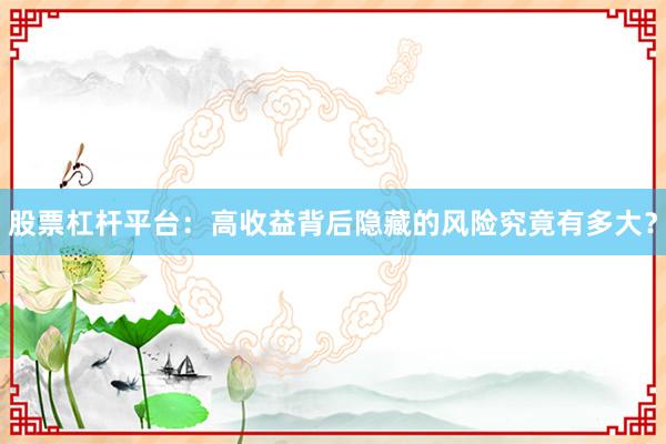 股票杠杆平台：高收益背后隐藏的风险究竟有多大？