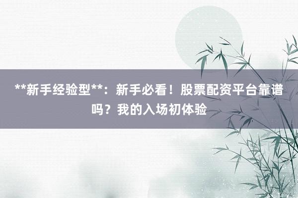 **新手经验型**：新手必看！股票配资平台靠谱吗？我的入场初体验